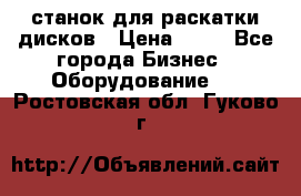 станок для раскатки дисков › Цена ­ 75 - Все города Бизнес » Оборудование   . Ростовская обл.,Гуково г.